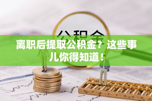 海港离职后提取公积金？这些事儿你得知道！