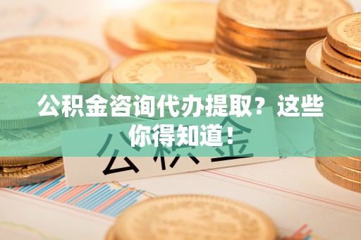 海港公积金咨询代办提取？这些你得知道！