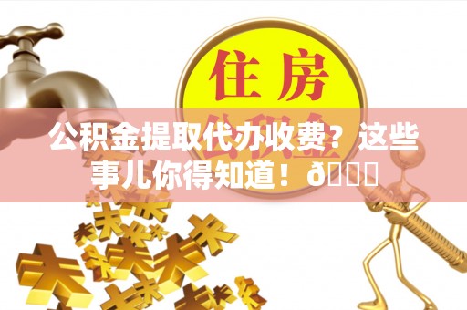 海港公积金提取代办收费？这些事儿你得知道！😎