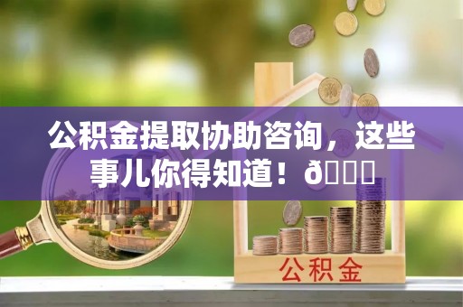 海港公积金提取协助咨询，这些事儿你得知道！😎