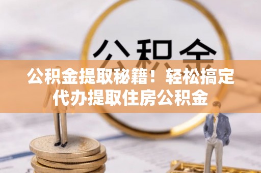 海港公积金提取秘籍！轻松搞定代办提取住房公积金