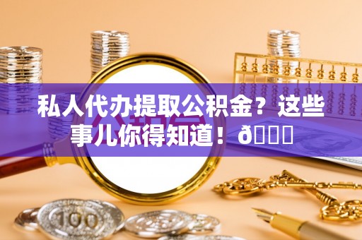 海港私人代办提取公积金？这些事儿你得知道！😎