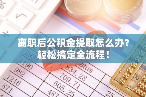 海港离职后公积金提取怎么办？轻松搞定全流程！