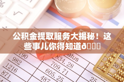 海港公积金提取服务大揭秘！这些事儿你得知道😎