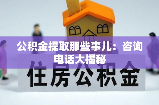 海港公积金提取那些事儿：咨询电话大揭秘
