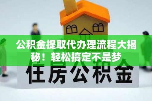 海港公积金提取代办理流程大揭秘！轻松搞定不是梦
