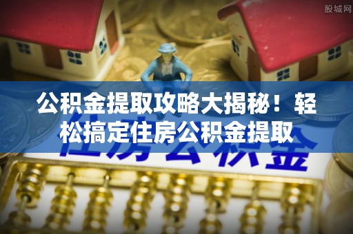 海港公积金提取攻略大揭秘！轻松搞定住房公积金提取