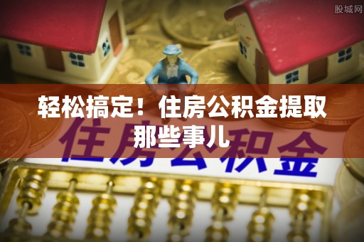 海港轻松搞定！住房公积金提取那些事儿