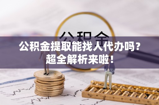 海港公积金提取能找人代办吗？超全解析来啦！