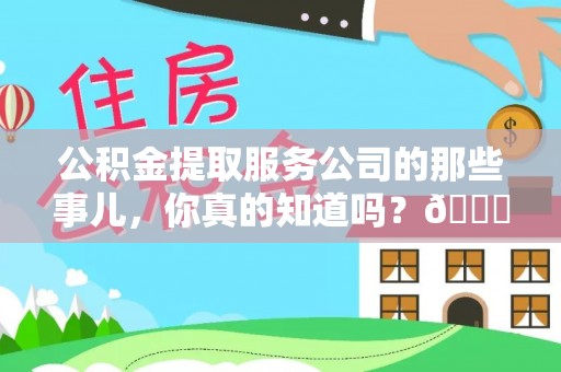 海港公积金提取服务公司的那些事儿，你真的知道吗？😎