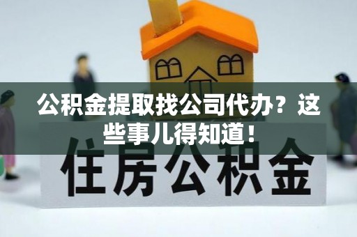 海港公积金提取找公司代办？这些事儿得知道！