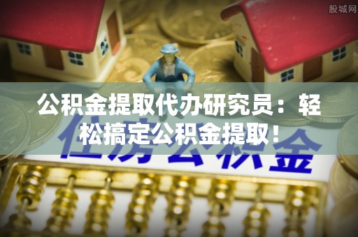 海港公积金提取代办研究员：轻松搞定公积金提取！