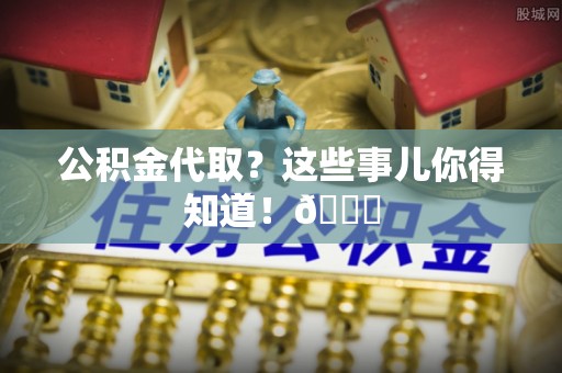海港公积金代取？这些事儿你得知道！😎
