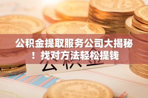 海港公积金提取服务公司大揭秘！找对方法轻松提钱