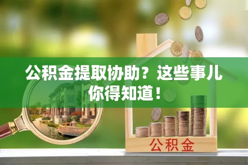 海港公积金提取协助？这些事儿你得知道！