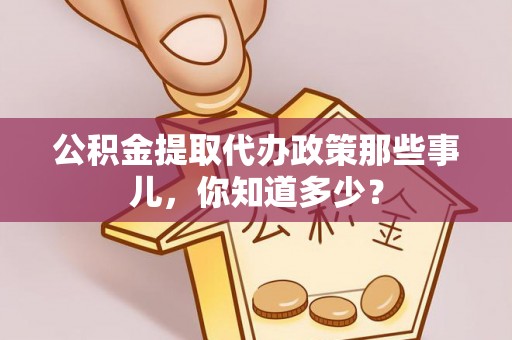 海港公积金提取代办政策那些事儿，你知道多少？