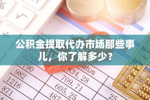 海港公积金提取代办市场那些事儿，你了解多少？