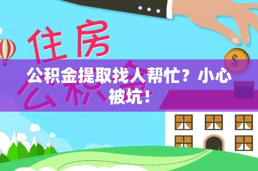 海港公积金提取找人帮忙？小心被坑！