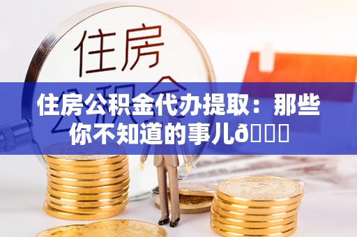海港住房公积金代办提取：那些你不知道的事儿😎