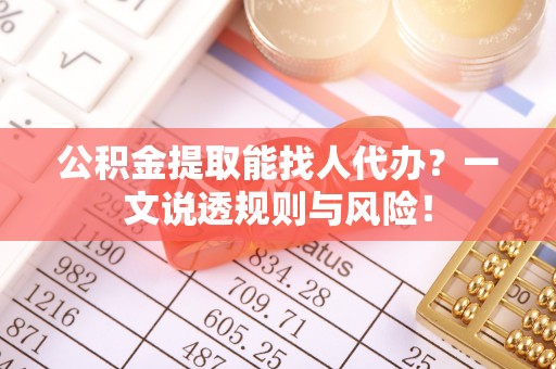 海港公积金提取能找人代办？一文说透规则与风险！