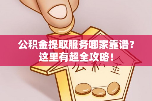 海港公积金提取服务哪家靠谱？这里有超全攻略！