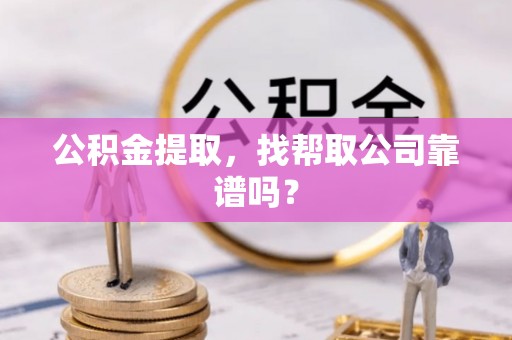 海港公积金提取，找帮取公司靠谱吗？