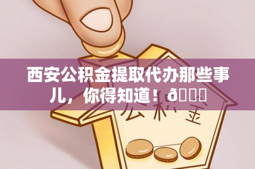 海港西安公积金提取代办那些事儿，你得知道！😎