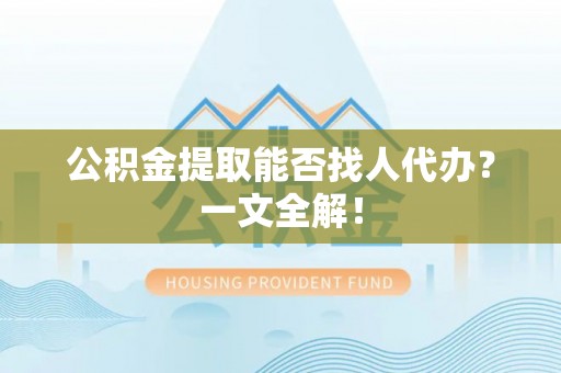 海港公积金提取能否找人代办？一文全解！