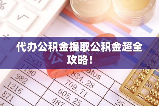 海港代办公积金提取公积金超全攻略！