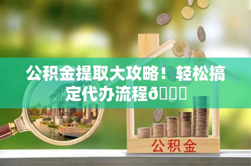 海港公积金提取大攻略！轻松搞定代办流程😎