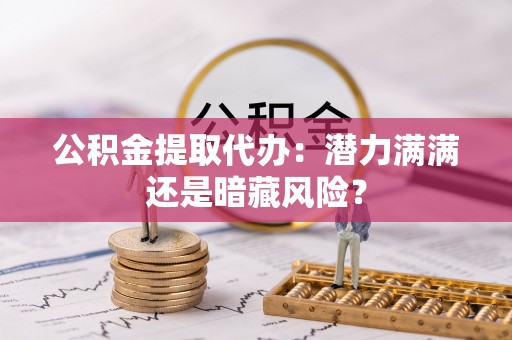 海港公积金提取代办：潜力满满还是暗藏风险？