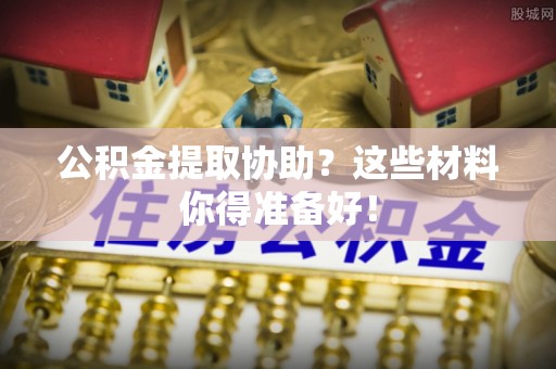 海港公积金提取协助？这些材料你得准备好！