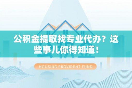 海港公积金提取找专业代办？这些事儿你得知道！