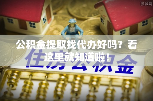 海港公积金提取找代办好吗？看这里就知道啦！