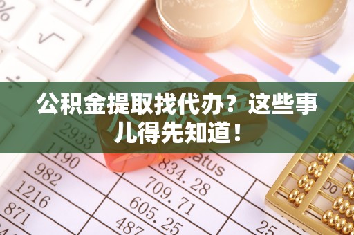 海港公积金提取找代办？这些事儿得先知道！
