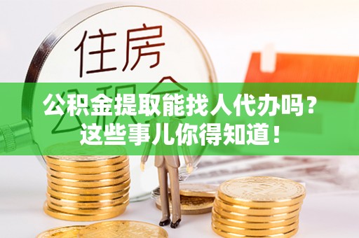 海港公积金提取能找人代办吗？这些事儿你得知道！