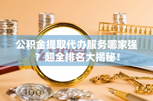 海港公积金提取代办服务哪家强？超全排名大揭秘！