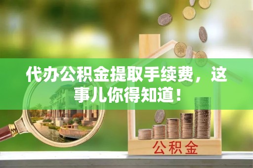 海港代办公积金提取手续费，这事儿你得知道！
