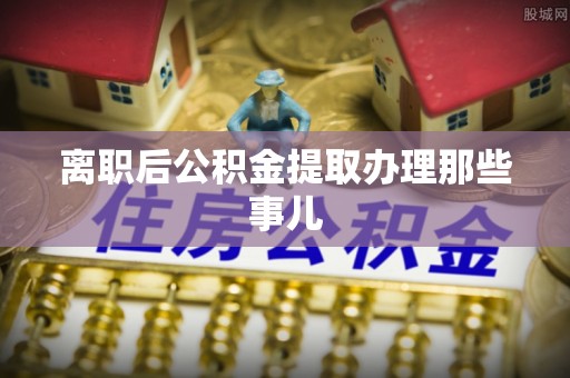 海港离职后公积金提取办理那些事儿