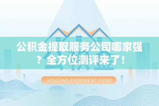 海港公积金提取服务公司哪家强？全方位测评来了！