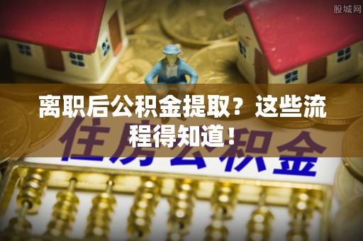 海港离职后公积金提取？这些流程得知道！