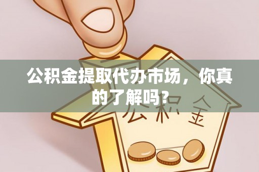 海港公积金提取代办市场，你真的了解吗？