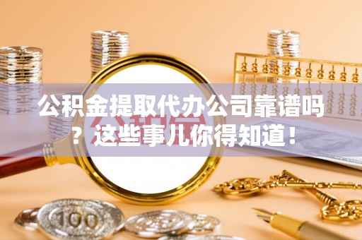 海港公积金提取代办公司靠谱吗？这些事儿你得知道！