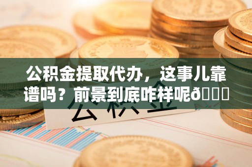 海港公积金提取代办，这事儿靠谱吗？前景到底咋样呢😏