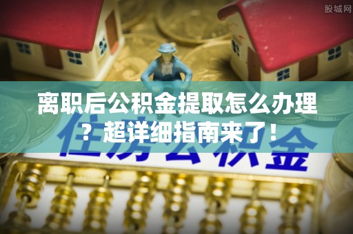 海港离职后公积金提取怎么办理？超详细指南来了！
