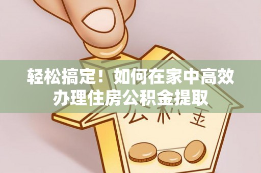 海港轻松搞定！如何在家中高效办理住房公积金提取