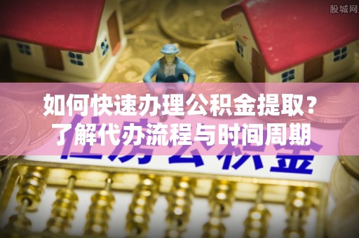 海港如何快速办理公积金提取？了解代办流程与时间周期