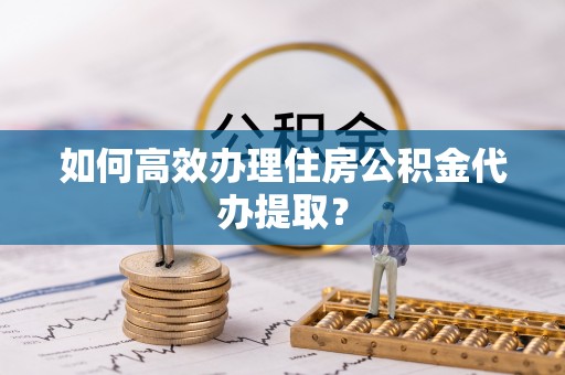 海港如何高效办理住房公积金代办提取？